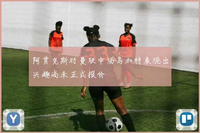 阿贾克斯对曼联中场乌加特表现出兴趣尚未正式报价