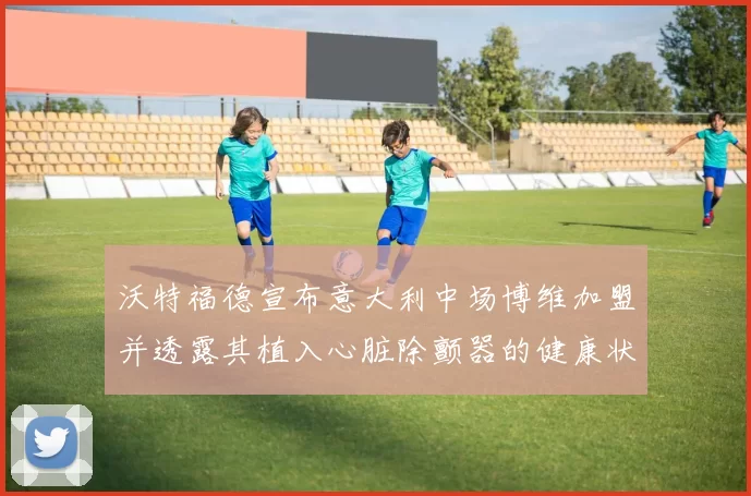 沃特福德宣布意大利中场博维加盟并透露其植入心脏除颤器的健康状况