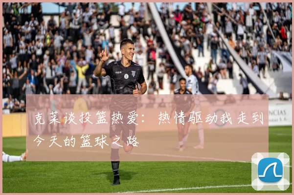 克莱谈投篮热爱：热情驱动我走到今天的篮球之路