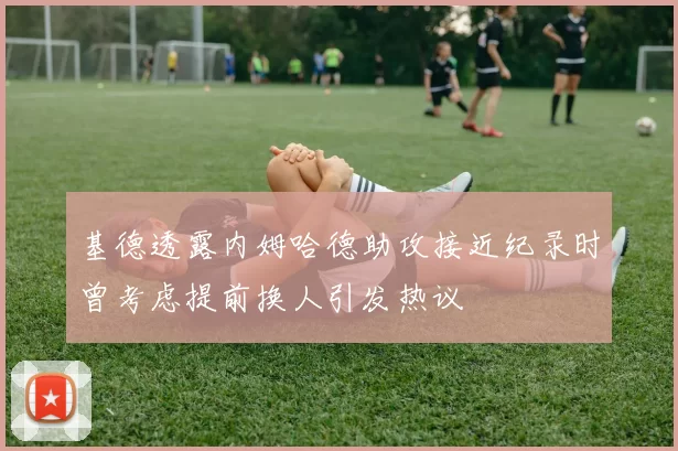 基德透露内姆哈德助攻接近纪录时曾考虑提前换人引发热议