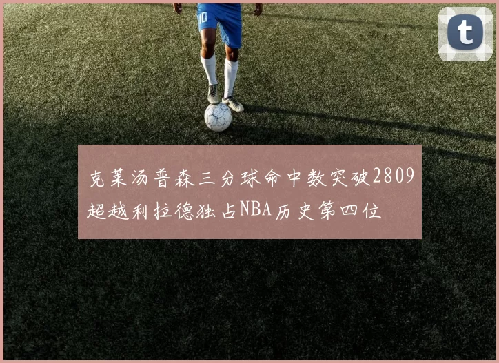 克莱汤普森三分球命中数突破2809超越利拉德独占NBA历史第四位