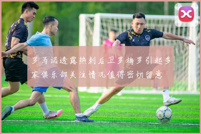 罗马诺透露热刺后卫罗梅罗引起多家俱乐部关注情况值得密切留意