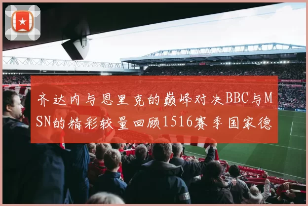 齐达内与恩里克的巅峰对决BBC与MSN的精彩较量回顾1516赛季国家德比