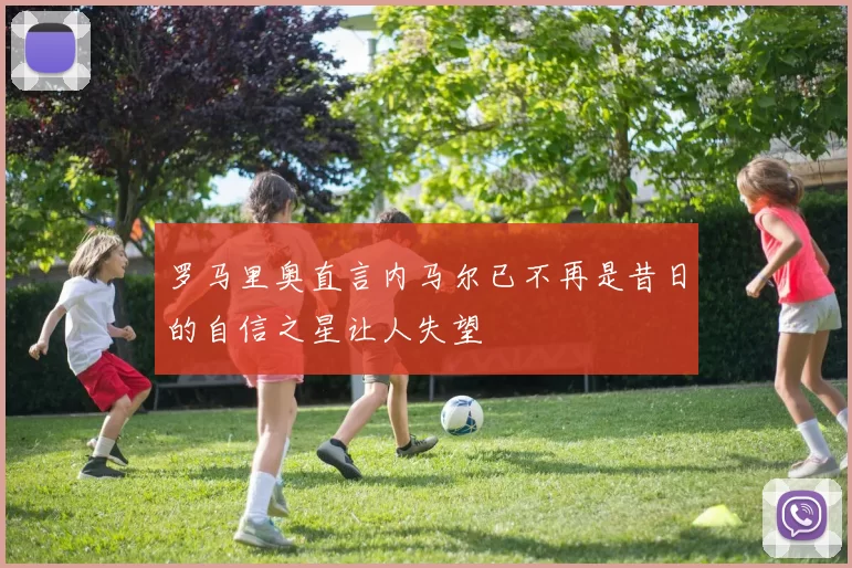 罗马里奥直言内马尔已不再是昔日的自信之星让人失望