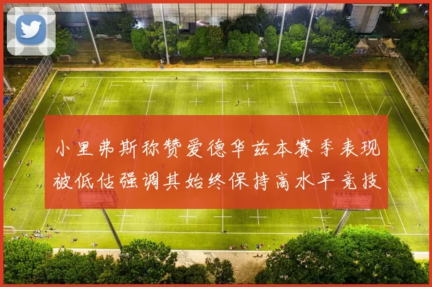 小里弗斯称赞爱德华兹本赛季表现被低估强调其始终保持高水平竞技状态
