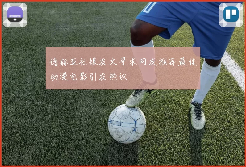 德赫亚社媒发文寻求网友推荐最佳动漫电影引发热议