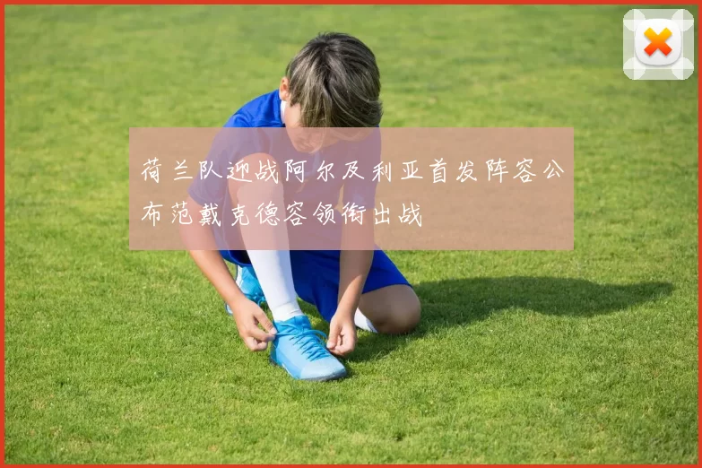荷兰队迎战阿尔及利亚首发阵容公布范戴克德容领衔出战