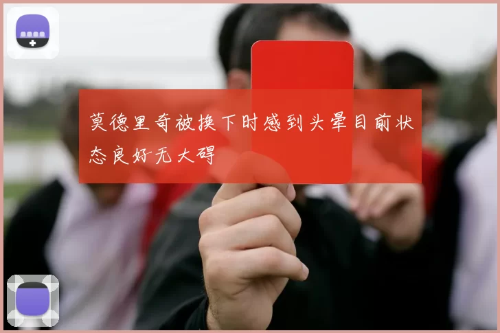 莫德里奇被换下时感到头晕目前状态良好无大碍
