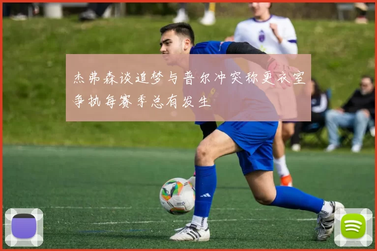 杰弗森谈追梦与普尔冲突称更衣室争执每赛季总有发生