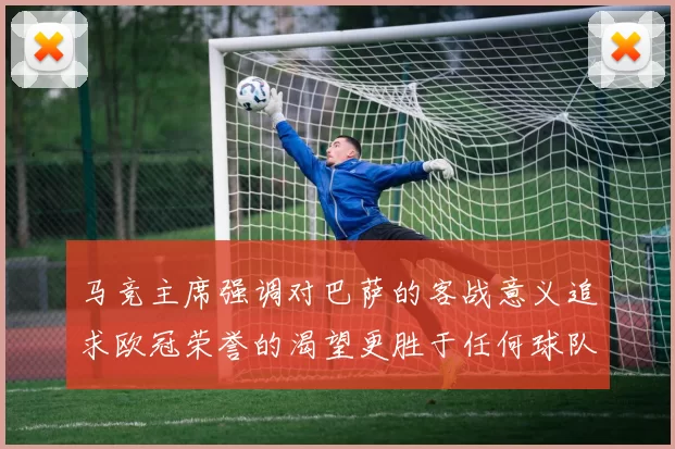 马竞主席强调对巴萨的客战意义追求欧冠荣誉的渴望更胜于任何球队