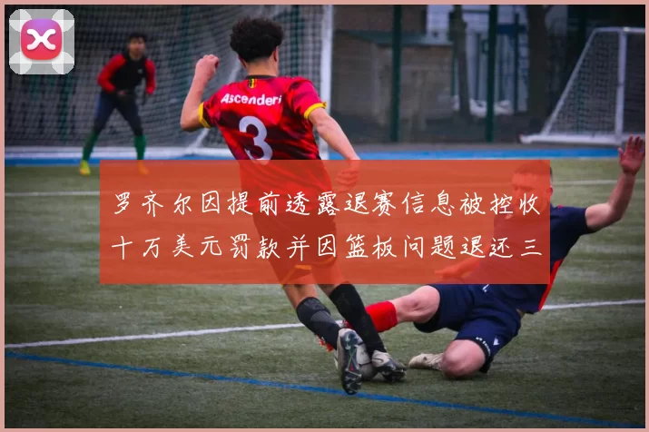 罗齐尔因提前透露退赛信息被控收十万美元罚款并因篮板问题退还三万