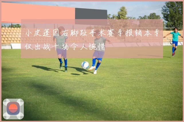 小皮蓬因右脚趾手术赛季报销本季仅出战十场令人惋惜