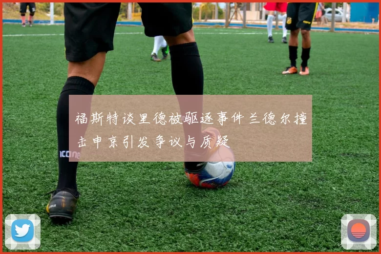 福斯特谈里德被驱逐事件兰德尔撞击申京引发争议与质疑
