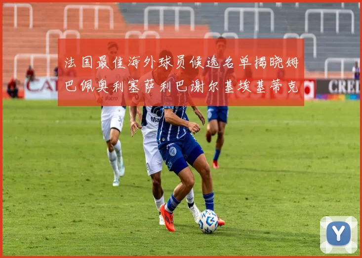 法国最佳海外球员候选名单揭晓姆巴佩奥利塞萨利巴谢尔基埃基蒂克争夺荣誉