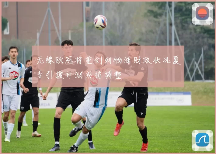 无缘欧冠将重创利物浦财政状况夏季引援计划或将调整