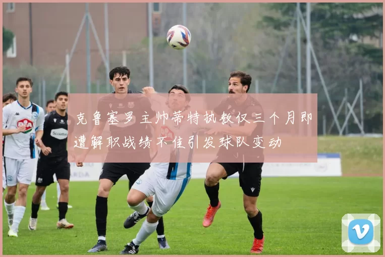 克鲁塞罗主帅蒂特执教仅三个月即遭解职战绩不佳引发球队变动