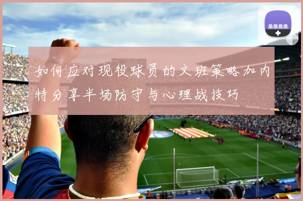 如何应对现役球员的文班策略加内特分享半场防守与心理战技巧