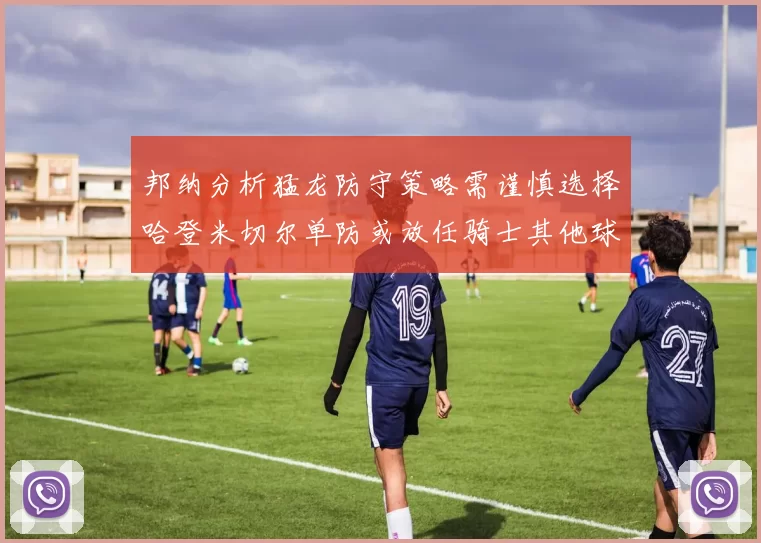邦纳分析猛龙防守策略需谨慎选择哈登米切尔单防或放任骑士其他球员发挥