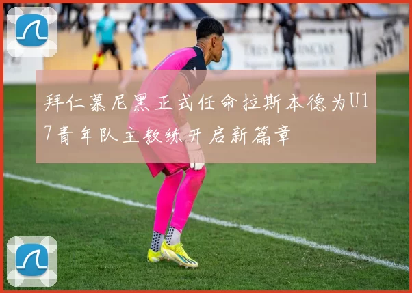 拜仁慕尼黑正式任命拉斯本德为U17青年队主教练开启新篇章