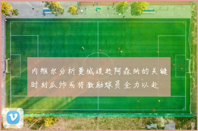 内维尔分析曼城追赶阿森纳的关键时刻瓜帅或将激励球员全力以赴