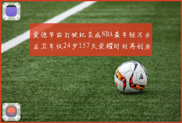 爱德华兹打破纪录成NBA最年轻万分后卫年仅24岁157天荣耀时刻再创历史