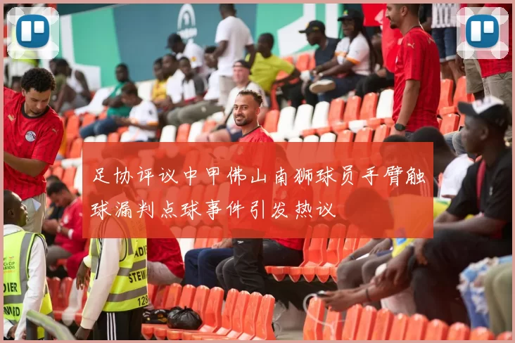 足协评议中甲佛山南狮球员手臂触球漏判点球事件引发热议