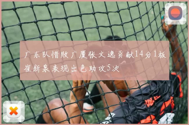 广东队惜败广厦张文逸贡献14分1板崔新泉表现出色助攻5次