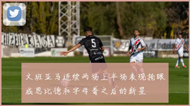 文班亚马连续两场上半场表现抢眼成恩比德和字母哥之后的新星